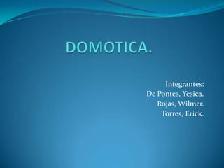 DOMOTICA. Integrantes: De Pontes, Yesica. Rojas, Wilmer. Torres, Erick. 
