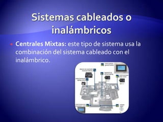Sistemas cableados o inalámbricosCentrales Mixtas: este tipo de sistema usa la combinación del sistema cableado con el inalámbrico.