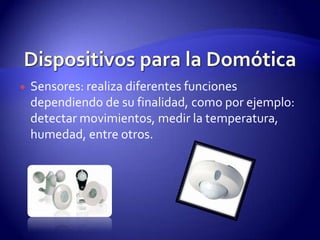 Dispositivos para la DomóticaSensores: realiza diferentes funciones dependiendo de su finalidad, como por ejemplo: detectar movimientos, medir la temperatura, humedad, entre otros.