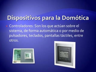 Dispositivos para la DomóticaControladores: Son los que actúan sobre el sistema, de forma automática o por medio de pulsadores, teclados, pantallas táctiles, entre otros.