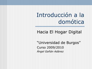Introducción a la domótica Hacia El Hogar Digital “ Universidad de Burgos” Curso 2009/2010 Ángel Gañán Adánez 