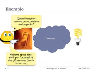 Esempio

        Quanti ingegneri
     servono per accendere
         una lampadina?




                             Domotica




 Abbiamo speso tanti
 soldi per funzionalità
che già avevamo (ma fa
      tanto cool )

11                           Tecnologie per la disabilità   A.A. 2010/2011
 