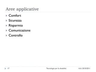 Aree applicative
    Comfort
    Sicurezza
    Risparmio
    Comunicazione
    Controllo




    17               Tecnologie per la disabilità   A.A. 2010/2011
 
