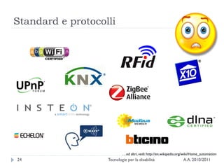 Standard e protocolli




                           …ed altri, vedi: http://en.wikipedia.org/wiki/Home_automation
24                 Tecnologie per la disabilità                   A.A. 2010/2011
 