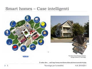 Smart homes – Case intelligenti




                                                            The Aware Home Research Initiative
                                                                Georgia Institute of Technology.



                E molte altre… vedi http://www.smarthome.duke.edu/smartcentral/urls.php

5                      Tecnologie per la disabilità                       A.A. 2010/2011
 