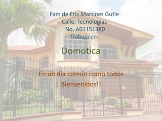 Domotica En un díacomúncomotodos Bienvenidos!! Fam de Eric Martinez Gutie Calle: Tecnologías No. A01151380 Trabaja en: 