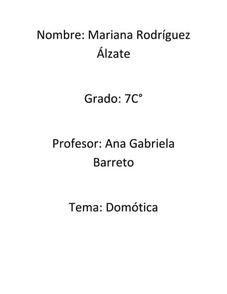 Nombre: Mariana Rodríguez
         Álzate


       Grado: 7C°


  Profesor: Ana Gabriela
         Barreto


     Tema: Domótica
 