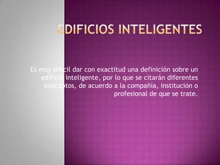 Es muy difícil dar con exactitud una definición sobre un
   edificio inteligente, por lo que se citarán diferentes
    conceptos, de acuerdo a la compañía, institución o
                             profesional de que se trate.
 