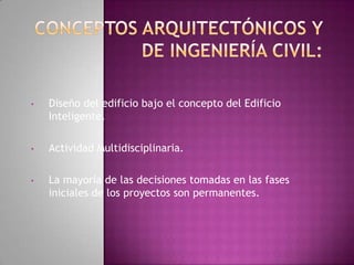 •   Diseño del edificio bajo el concepto del Edificio
    Inteligente.

•   Actividad Multidisciplinaria.

•   La mayoría de las decisiones tomadas en las fases
    iniciales de los proyectos son permanentes.
 
