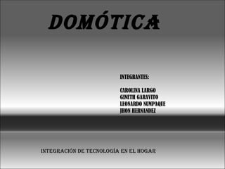 DOMÓTICA INTEGRANTES: CAROLINA LARGO GINETH GARAVITO LEONARDO NUMPAQUE JHON HERNANDEZ Integración de tecnología en el hogar 