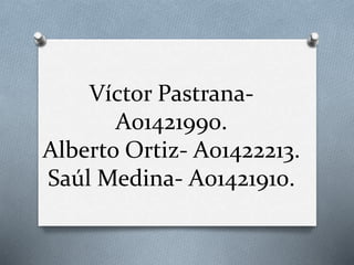 Víctor Pastrana- 
A01421990. 
Alberto Ortiz- A01422213. 
Saúl Medina- A01421910. 
 