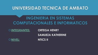 UNIVERSIDAD TECNICA DE AMBATO
INGENIERIA EN SISTEMAS
COMPUTACIONALES E INFORMATICOS
INTEGRANTES: ORTEGA HENRY
SAMUEZA KATHERINE
NIVEL: NTICS II
 