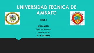UNIVERSIDAD TECNICA DE
AMBATO
NTICS II
INTEGRANTES:
CINTHYA VILLACIS
VIVIANA VILLA
2º “B” SISTEMAS
 