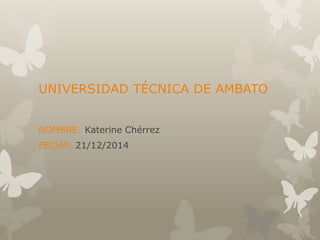UNIVERSIDAD TÉCNICA DE AMBATO
NOMBRE: Katerine Chérrez
FECHA: 21/12/2014
 