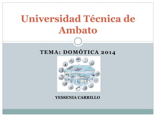 TEMA: DOMÓTICA 2014
Universidad Técnica de
Ambato
YESSENIA CARRILLO
 