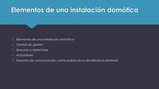 Elementos de una instalación domótica
 Elementos de una instalación domótica
 Central de gestión
 Sensores o detectores
 Actuadores
 Soportes de comunicación, como puede ser la red eléctrica existente.
 