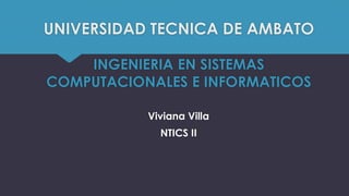 UNIVERSIDAD TECNICA DE AMBATO
INGENIERIA EN SISTEMAS
COMPUTACIONALES E INFORMATICOS
Viviana Villa
NTICS II
 
