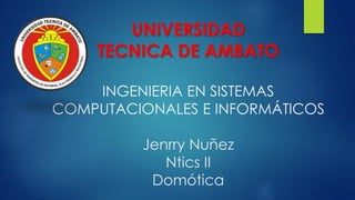 INGENIERIA EN SISTEMAS
COMPUTACIONALES E INFORMÁTICOS
Jenrry Nuñez
Ntics II
Domótica
UNIVERSIDAD
TECNICA DE AMBATO
 