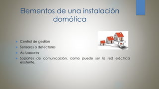 Elementos de una instalación
domótica
 Central de gestión
 Sensores o detectores
 Actuadores
 Soportes de comunicación, como puede ser la red eléctrica
existente.
 