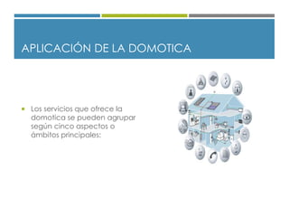 APLICACIÓN DE LA DOMOTICA
 Los servicios que ofrece la
domotica se pueden agrupar
según cinco aspectos o
ámbitos principales:
 