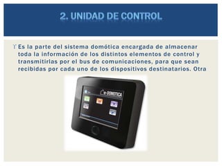  Es la parte del sistema domótica encargada de almacenar
toda la información de los distintos elementos de control y
transmitirlas por el bus de comunicaciones, para que sean
recibidas por cada uno de los dispositivos destinatarios. Otra
 