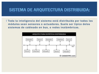  Toda la inteligencia del sistema está distribuida por todos los
módulos sean sensores o actuadores. Suele ser típico delos
sistemas de cableado en bus, o redes inalámbricas.
 