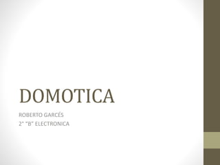 DOMOTICA
ROBERTO GARCÉS
2° “B” ELECTRONICA
 