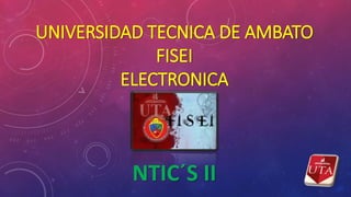 UNIVERSIDAD TECNICA DE AMBATO
FISEI
ELECTRONICA
NTIC´S II
 