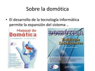 Sobre la domótica
• El desarrollo de la tecnología informática
permite la expansión del sistema ..
 