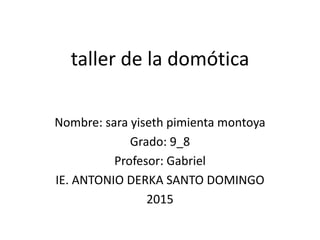 taller de la domótica
Nombre: sara yiseth pimienta montoya
Grado: 9_8
Profesor: Gabriel
IE. ANTONIO DERKA SANTO DOMINGO
2015
 