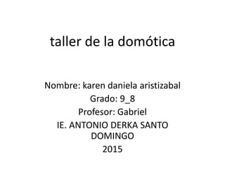 taller de la domótica
Nombre: karen daniela aristizabal
Grado: 9_8
Profesor: Gabriel
IE. ANTONIO DERKA SANTO
DOMINGO
2015
 