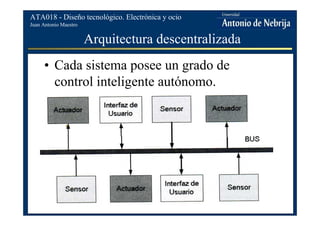 Juan Antonio Maestro
ATA018 - Diseño tecnológico. Electrónica y ocio
Arquitectura descentralizada
• Cada sistema posee un grado de
control inteligente autónomo.
 
