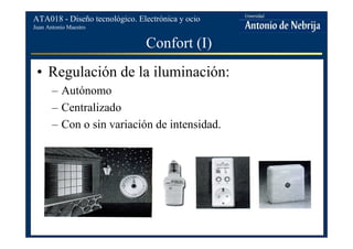 Juan Antonio Maestro
ATA018 - Diseño tecnológico. Electrónica y ocio
Confort (I)
• Regulación de la iluminación:
– Autónomo
– Centralizado
– Con o sin variación de intensidad.
 