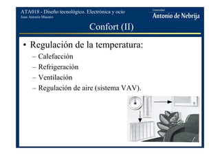 Juan Antonio Maestro
ATA018 - Diseño tecnológico. Electrónica y ocio
Confort (II)
• Regulación de la temperatura:
– Calefacción
– Refrigeración
– Ventilación
– Regulación de aire (sistema VAV).
 