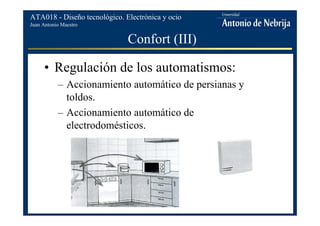 Juan Antonio Maestro
ATA018 - Diseño tecnológico. Electrónica y ocio
Confort (III)
• Regulación de los automatismos:
– Accionamiento automático de persianas y
toldos.
– Accionamiento automático de
electrodomésticos.
 