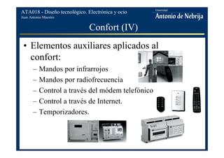 Juan Antonio Maestro
ATA018 - Diseño tecnológico. Electrónica y ocio
Confort (IV)
• Elementos auxiliares aplicados al
confort:
– Mandos por infrarrojos
– Mandos por radiofrecuencia
– Control a través del módem telefónico
– Control a través de Internet.
– Temporizadores.
 