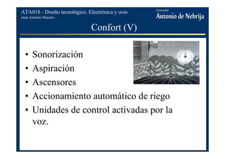 Juan Antonio Maestro
ATA018 - Diseño tecnológico. Electrónica y ocio
Confort (V)
• Sonorización
• Aspiración
• Ascensores
• Accionamiento automático de riego
• Unidades de control activadas por la
voz.
 