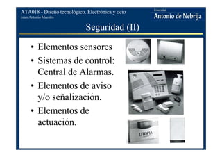 Juan Antonio Maestro
ATA018 - Diseño tecnológico. Electrónica y ocio
Seguridad (II)
• Elementos sensores
• Sistemas de control:
Central de Alarmas.
• Elementos de aviso
y/o señalización.
• Elementos de
actuación.
 