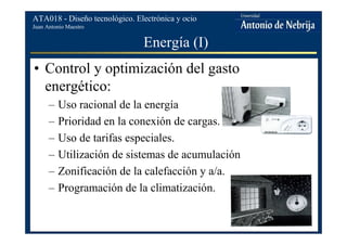 Juan Antonio Maestro
ATA018 - Diseño tecnológico. Electrónica y ocio
Energía (I)
• Control y optimización del gasto
energético:
– Uso racional de la energía
– Prioridad en la conexión de cargas.
– Uso de tarifas especiales.
– Utilización de sistemas de acumulación
– Zonificación de la calefacción y a/a.
– Programación de la climatización.
 