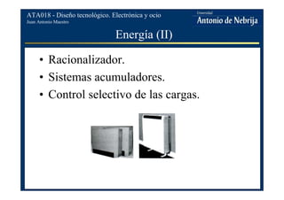 Juan Antonio Maestro
ATA018 - Diseño tecnológico. Electrónica y ocio
Energía (II)
• Racionalizador.
• Sistemas acumuladores.
• Control selectivo de las cargas.
 
