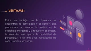 VENTAJAS:
Entre las ventajas de la domótica se
encuentran la comodidad y el confort que
proporciona al usuario, la mejora en la
eficiencia energética y la reducción de costes,
la seguridad que aporta, la posibilidad de
personalizar el sistema a las necesidades de
cada usuario, entre otras.
6
 