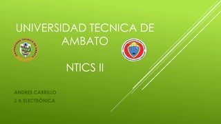 UNIVERSIDAD TECNICA DE
AMBATO
NTICS II
ANDRES CARRILLO
2 A ELECTRÓNICA
 