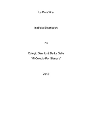 La Domótica




    Isabella Betancourt




            7B


Colegio San José De La Salle
  “Mi Colegio Por Siempre”




           2012
 