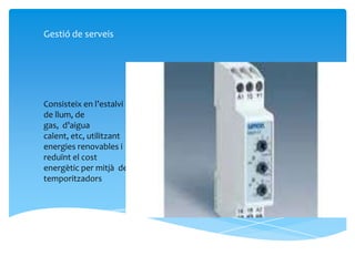 Gestió de serveis




Consisteix en l’estalvi
de llum, de
gas, d’aigua
calent, etc, utilitzant
energies renovables i
reduïnt el cost
energètic per mitjà de
temporitzadors
 