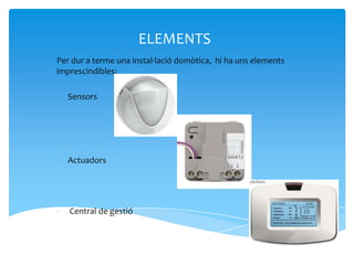 ELEMENTS
Per dur a terme una instal·lació domòtica, hi ha uns elements
imprescindibles:

-   Sensors




-   Actuadors




-   Central de gestió
 