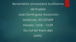 Benemérita Universidad Autónoma
de Puebla
José Domínguez Ascención
Matricula: 201537609
Horario: 13:00 - 13:59
Do not let them die!
DHTIC
 