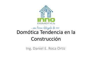 Domótica Tendencia en la
Construcción
Ing. Daniel E. Roca Ortiz
 