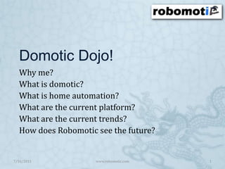 Domotic Dojo! Why me? What is domotic? What is home automation? What are the current platform? What are the current trends? How does Robomotic see the future? 7/16/2011 1 www.robomotic.com 