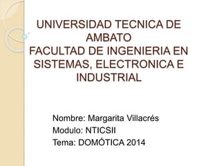 UNIVERSIDAD TECNICA DE
AMBATO
FACULTAD DE INGENIERIA EN
SISTEMAS, ELECTRONICA E
INDUSTRIAL
Nombre: Margarita Villacrés
Modulo: NTICSII
Tema: DOMÓTICA 2014
 