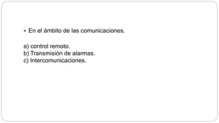  En el ámbito de las comunicaciones.
a) control remoto.
b) Transmisión de alarmas.
c) Intercomunicaciones.
 